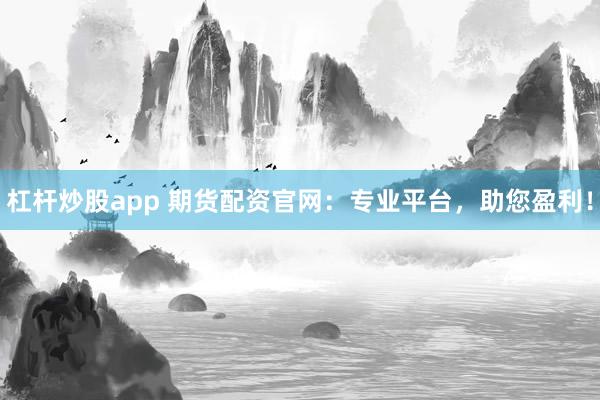 杠杆炒股app 期货配资官网：专业平台，助您盈利！