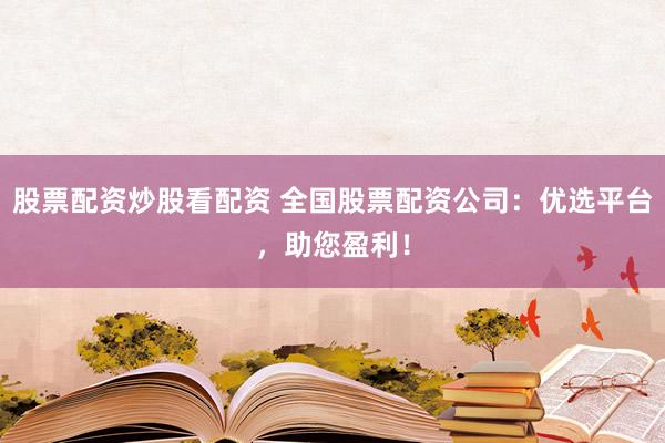 股票配资炒股看配资 全国股票配资公司：优选平台，助您盈利！