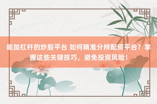 能加杠杆的炒股平台 如何精准分辨配资平台？掌握这些关键技巧，避免投资风险！