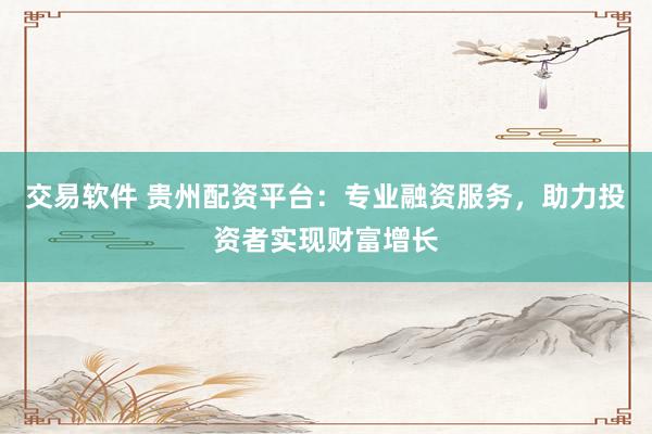 交易软件 贵州配资平台：专业融资服务，助力投资者实现财富增长