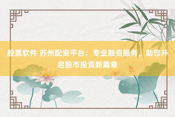 股票软件 苏州配资平台：专业融资服务，助您开启股市投资新篇章