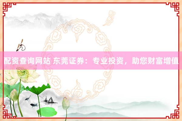 配资查询网站 东莞证券：专业投资，助您财富增值