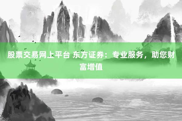 股票交易网上平台 东方证券：专业服务，助您财富增值