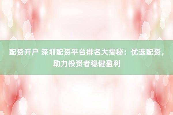 配资开户 深圳配资平台排名大揭秘：优选配资，助力投资者稳健盈利