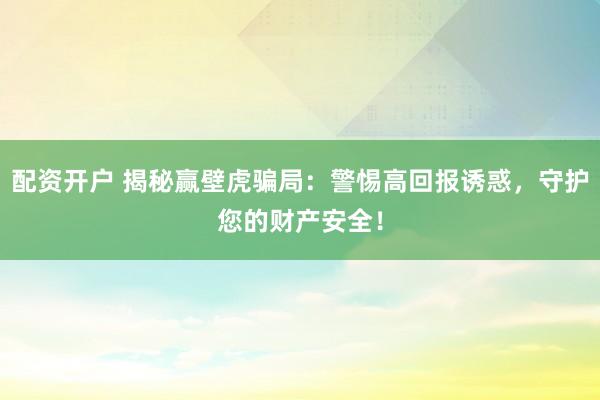 配资开户 揭秘赢壁虎骗局：警惕高回报诱惑，守护您的财产安全！