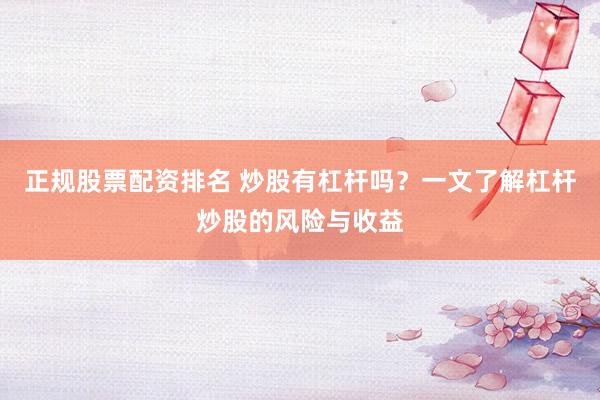 正规股票配资排名 炒股有杠杆吗？一文了解杠杆炒股的风险与收益