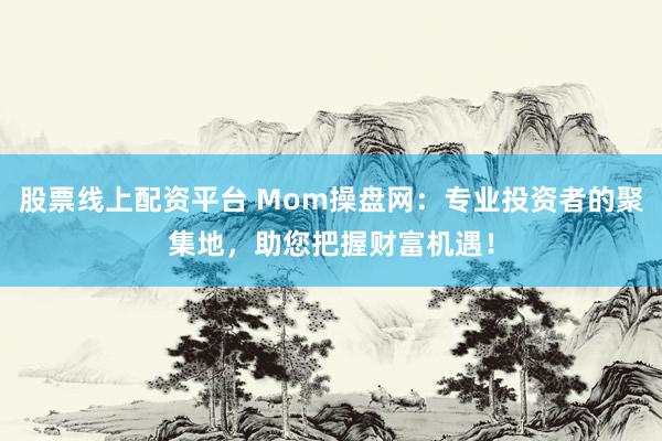 股票线上配资平台 Mom操盘网：专业投资者的聚集地，助您把握财富机遇！