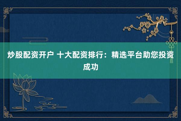 炒股配资开户 十大配资排行：精选平台助您投资成功
