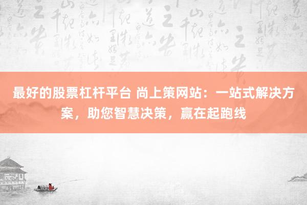 最好的股票杠杆平台 尚上策网站：一站式解决方案，助您智慧决策，赢在起跑线