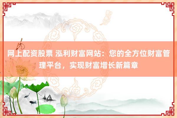 网上配资股票 泓利财富网站：您的全方位财富管理平台，实现财富增长新篇章