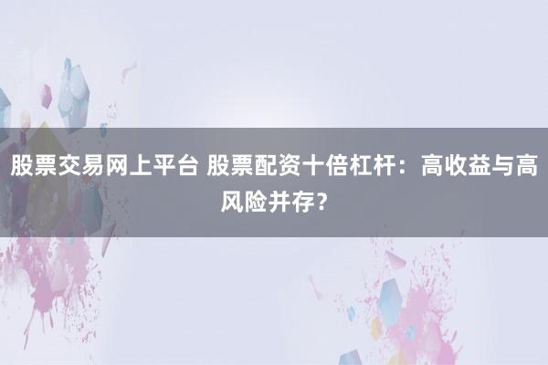 股票交易网上平台 股票配资十倍杠杆：高收益与高风险并存？