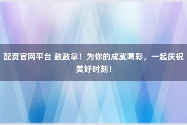 配资官网平台 鼓鼓掌！为你的成就喝彩，一起庆祝美好时刻！