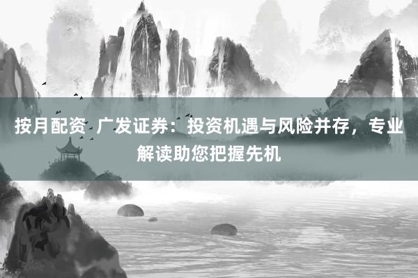 按月配资  广发证券：投资机遇与风险并存，专业解读助您把握先机