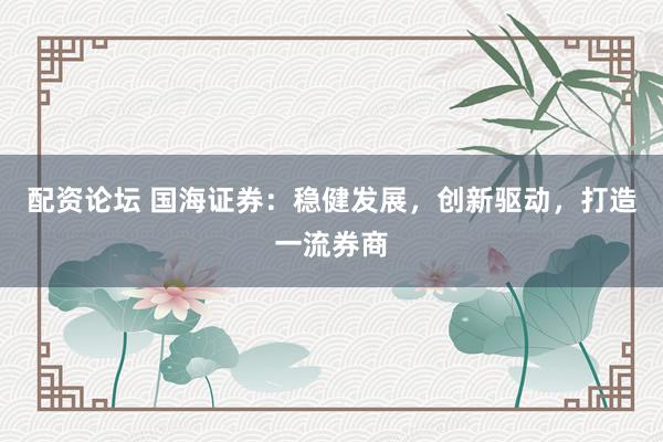 配资论坛 国海证券：稳健发展，创新驱动，打造一流券商
