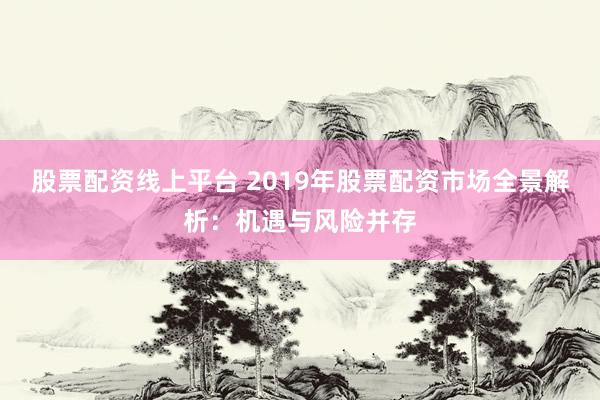 股票配资线上平台 2019年股票配资市场全景解析：机遇与风险并存
