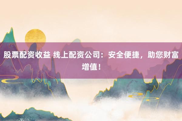 股票配资收益 线上配资公司：安全便捷，助您财富增值！