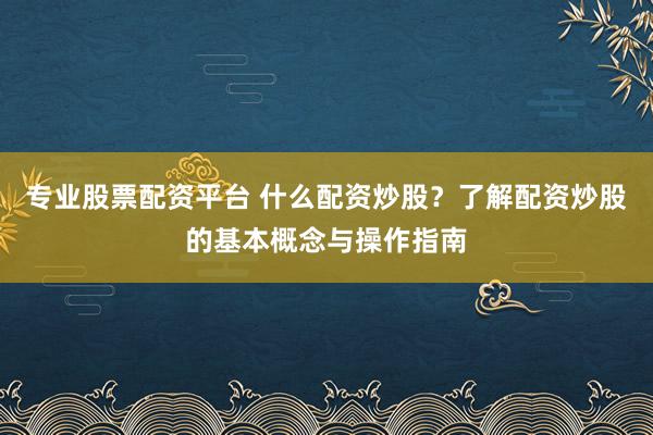 专业股票配资平台 什么配资炒股？了解配资炒股的基本概念与操作指南