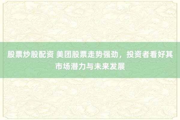 股票炒股配资 美团股票走势强劲，投资者看好其市场潜力与未来发展