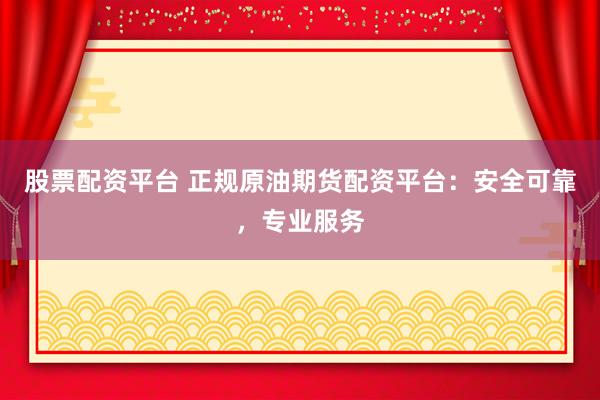 股票配资平台 正规原油期货配资平台：安全可靠，专业服务