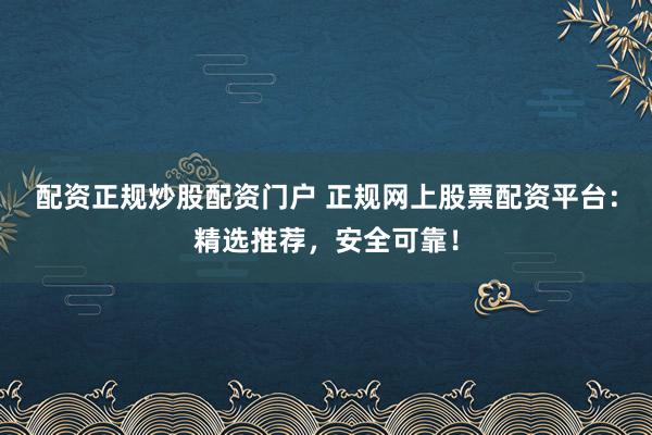配资正规炒股配资门户 正规网上股票配资平台：精选推荐，安全可靠！