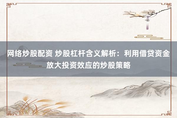 网络炒股配资 炒股杠杆含义解析：利用借贷资金放大投资效应的炒股策略