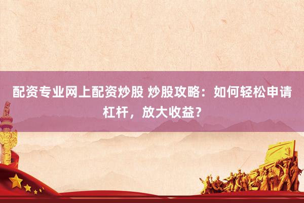 配资专业网上配资炒股 炒股攻略：如何轻松申请杠杆，放大收益？