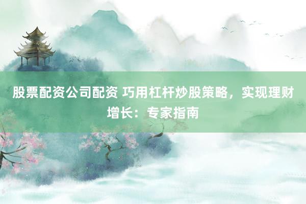股票配资公司配资 巧用杠杆炒股策略，实现理财增长：专家指南