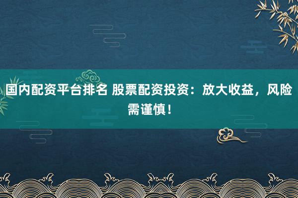国内配资平台排名 股票配资投资：放大收益，风险需谨慎！