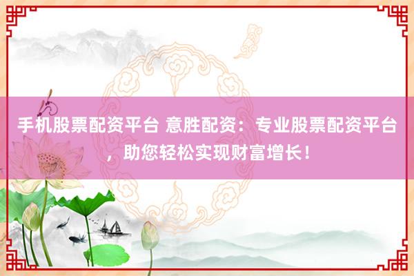 手机股票配资平台 意胜配资：专业股票配资平台，助您轻松实现财富增长！