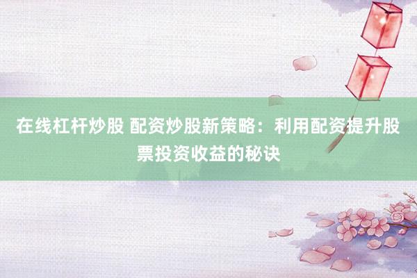 在线杠杆炒股 配资炒股新策略：利用配资提升股票投资收益的秘诀