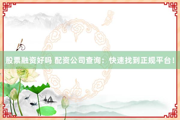 股票融资好吗 配资公司查询：快速找到正规平台！