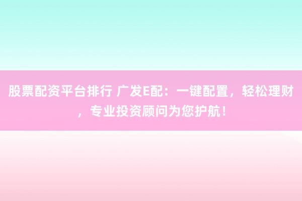 股票配资平台排行 广发E配：一键配置，轻松理财，专业投资顾问为您护航！