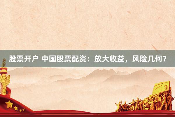 股票开户 中国股票配资：放大收益，风险几何？