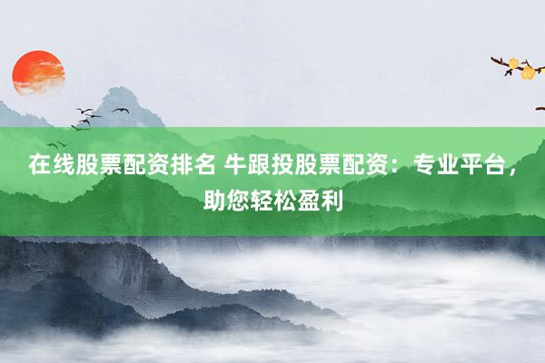 在线股票配资排名 牛跟投股票配资：专业平台，助您轻松盈利