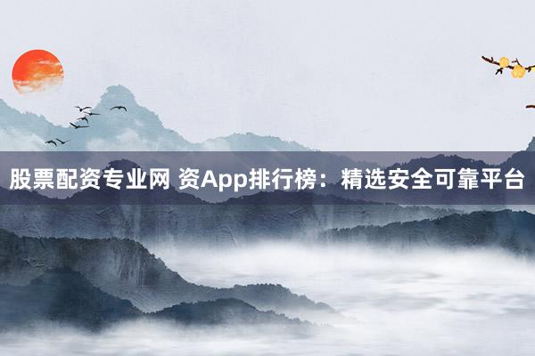 股票配资专业网 资App排行榜：精选安全可靠平台