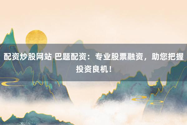 配资炒股网站 巴题配资：专业股票融资，助您把握投资良机！