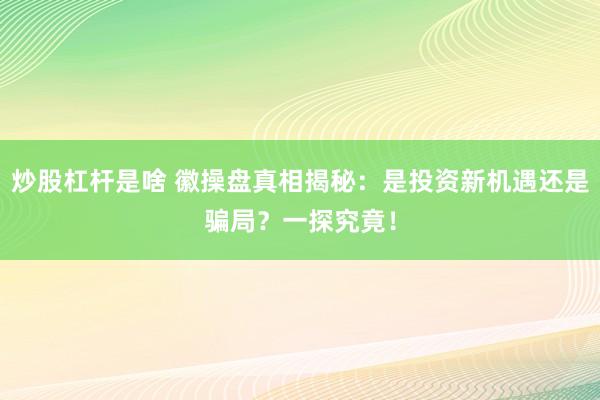 炒股杠杆是啥 徽操盘真相揭秘：是投资新机遇还是骗局？一探究竟！