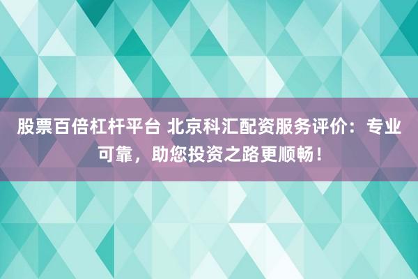 股票百倍杠杆平台 北京科汇配资服务评价：专业可靠，助您投资之路更顺畅！