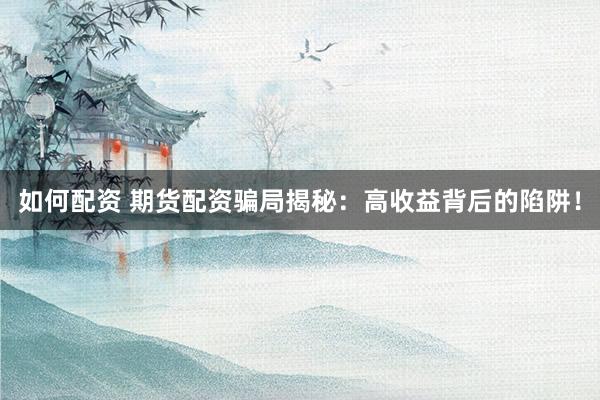 如何配资 期货配资骗局揭秘：高收益背后的陷阱！