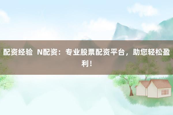 配资经验  N配资：专业股票配资平台，助您轻松盈利！