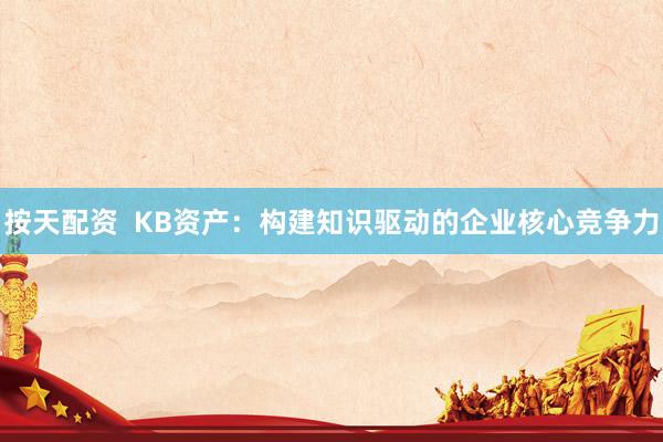 按天配资  KB资产：构建知识驱动的企业核心竞争力