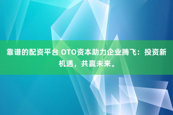 靠谱的配资平台 OTO资本助力企业腾飞：投资新机遇，共赢未来。