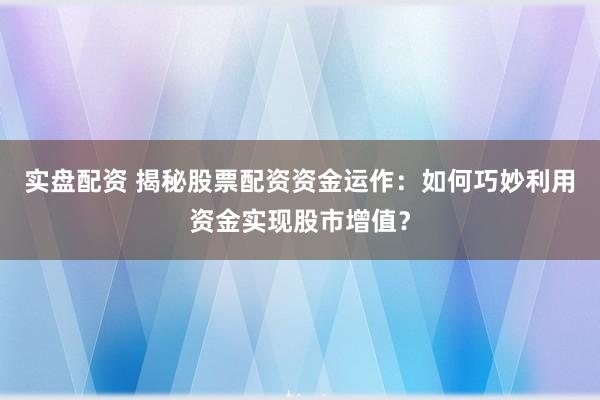 实盘配资 揭秘股票配资资金运作：如何巧妙利用资金实现股市增值？