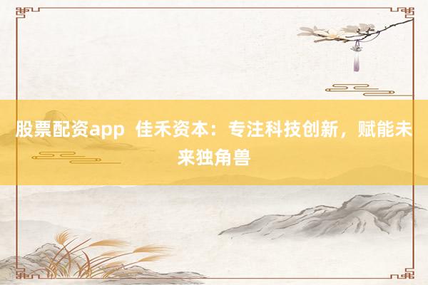 股票配资app  佳禾资本：专注科技创新，赋能未来独角兽