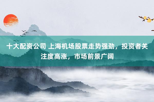 十大配资公司 上海机场股票走势强劲，投资者关注度高涨，市场前景广阔