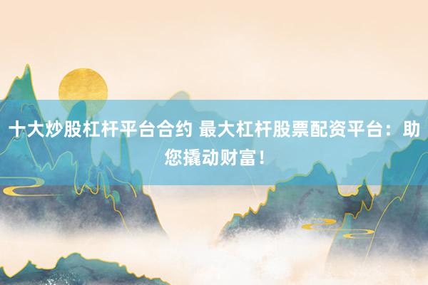 十大炒股杠杆平台合约 最大杠杆股票配资平台：助您撬动财富！