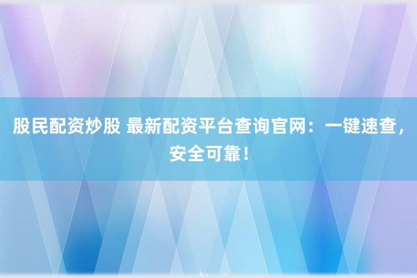 股民配资炒股 最新配资平台查询官网：一键速查，安全可靠！