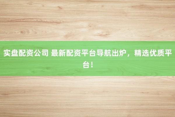 实盘配资公司 最新配资平台导航出炉，精选优质平台！