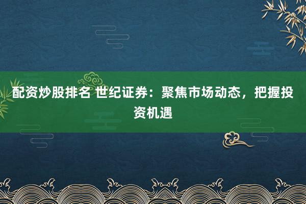 配资炒股排名 世纪证券：聚焦市场动态，把握投资机遇