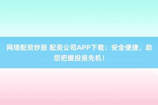 网络配资炒股 配资公司APP下载：安全便捷，助您把握投资先机！